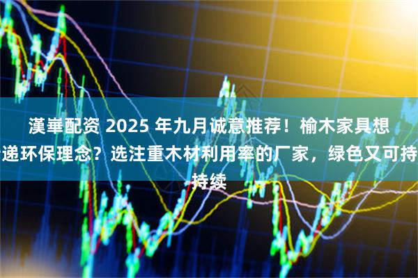 漢崋配资 2025 年九月诚意推荐！榆木家具想传递环保理念？选注重木材利用率的厂家，绿色又可持续