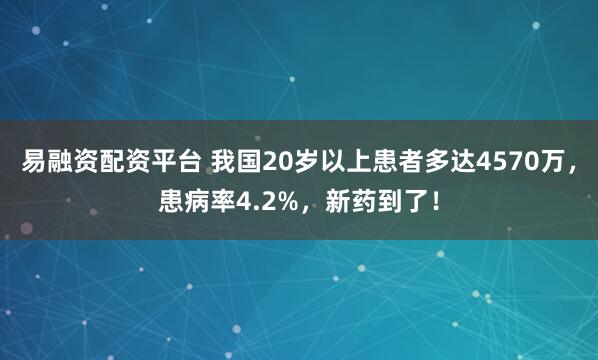 易融资配资平台 我国20岁以上患者多达4570万，患病率4.2%，新药到了！