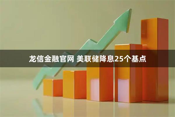 龙信金融官网 美联储降息25个基点