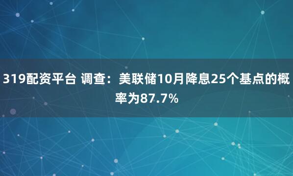 319配资平台 调查：美联储10月降息25个基点的概率为87.7%
