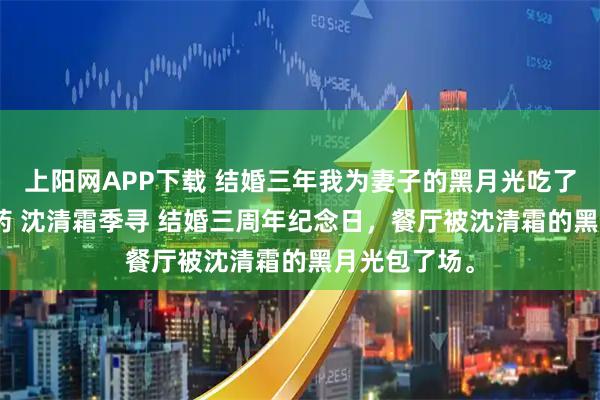 上阳网APP下载 结婚三年我为妻子的黑月光吃了999颗避孕药 沈清霜季寻 结婚三周年纪念日，餐厅被沈清霜的黑月光包了场。
