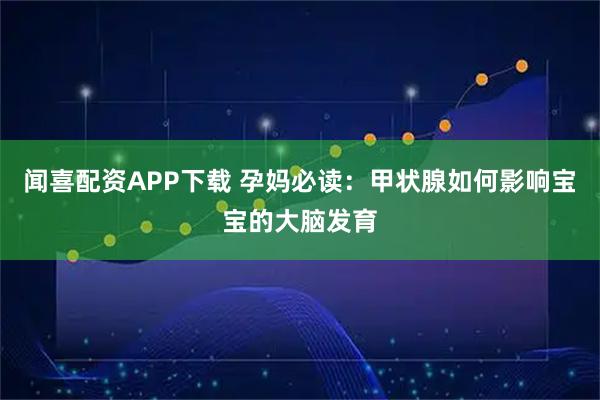 闻喜配资APP下载 孕妈必读：甲状腺如何影响宝宝的大脑发育