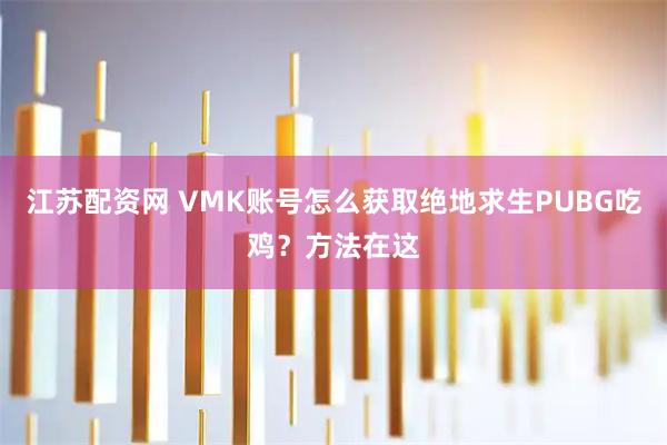 江苏配资网 VMK账号怎么获取绝地求生PUBG吃鸡?方法在这