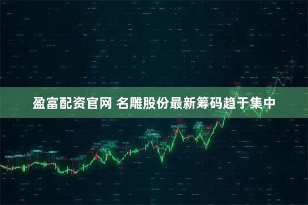 盈富配资官网 名雕股份最新筹码趋于集中