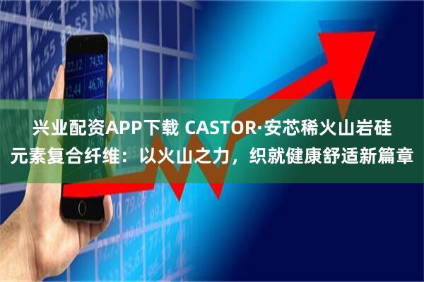 兴业配资APP下载 CASTOR·安芯稀火山岩硅元素复合纤维：以火山之力，织就健康舒适新篇章