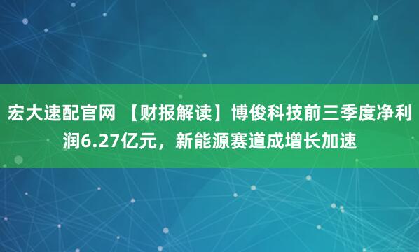 宏大速配官网 【财报解读】博俊科技前三季度净利润6.27亿元，新能源赛道成增长加速