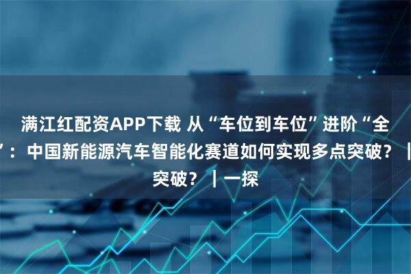 满江红配资APP下载 从“车位到车位”进阶“全域AI”：中国新能源汽车智能化赛道如何实现多点突破？｜一探