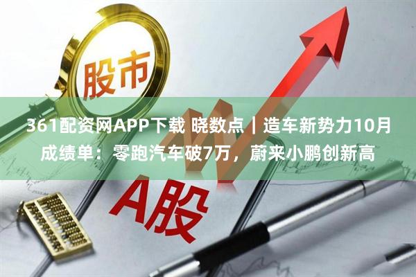 361配资网APP下载 晓数点｜造车新势力10月成绩单：零跑汽车破7万，蔚来小鹏创新高