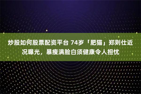 炒股如何股票配资平台 74岁「肥猫」郑则仕近况曝光，暴瘦满脸白须健康令人担忧