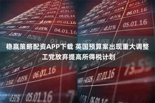稳赢策略配资APP下载 英国预算案出现重大调整 工党放弃提高所得税计划