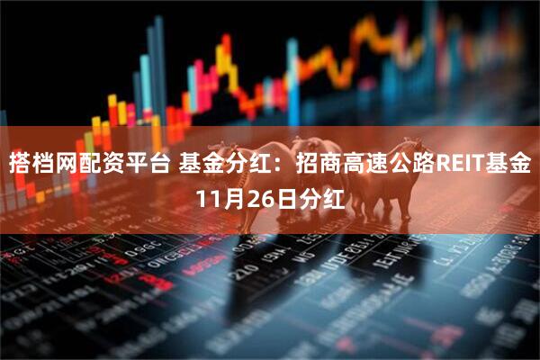搭档网配资平台 基金分红：招商高速公路REIT基金11月26日分红