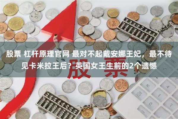 股票 杠杆原理官网 最对不起戴安娜王妃，最不待见卡米拉王后？英国女王生前的2个遗憾