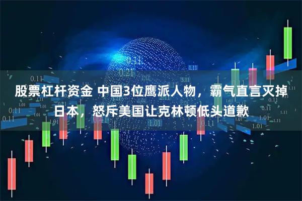 股票杠杆资金 中国3位鹰派人物，霸气直言灭掉日本，怒斥美国让克林顿低头道歉