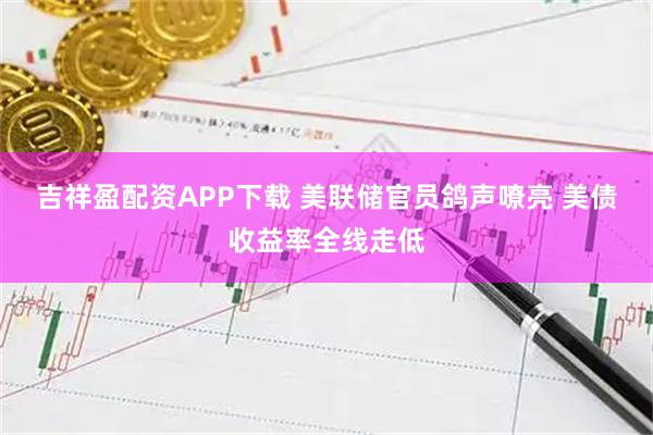 吉祥盈配资APP下载 美联储官员鸽声嘹亮 美债收益率全线走低
