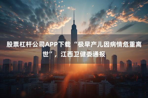 股票杠杆公司APP下载 “极早产儿因病情危重离世”，江西卫健委通报