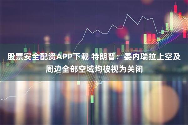 股票安全配资APP下载 特朗普：委内瑞拉上空及周边全部空域均被视为关闭