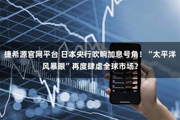 捷希源官网平台 日本央行吹响加息号角！“太平洋风暴眼”再度肆虐全球市场？