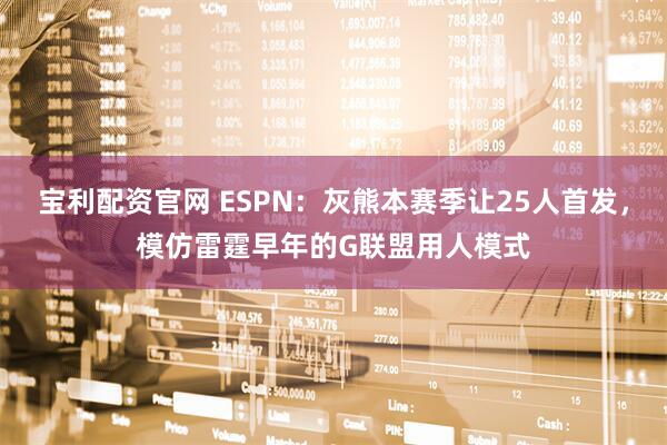 宝利配资官网 ESPN：灰熊本赛季让25人首发，模仿雷霆早年的G联盟用人模式