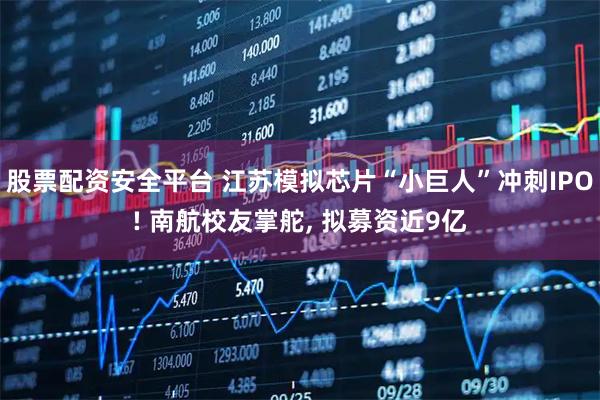 股票配资安全平台 江苏模拟芯片“小巨人”冲刺IPO! 南航校友掌舵, 拟募资近9亿