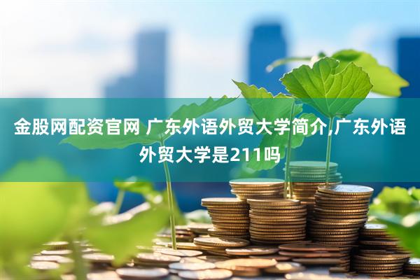 金股网配资官网 广东外语外贸大学简介,广东外语外贸大学是211吗