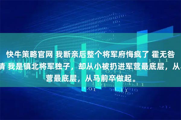 快牛策略官网 我断亲后整个将军府悔疯了 霍无咎霍震山沈玉清 我是镇北将军独子,却从小被扔进军营最底层,从马前卒做起。