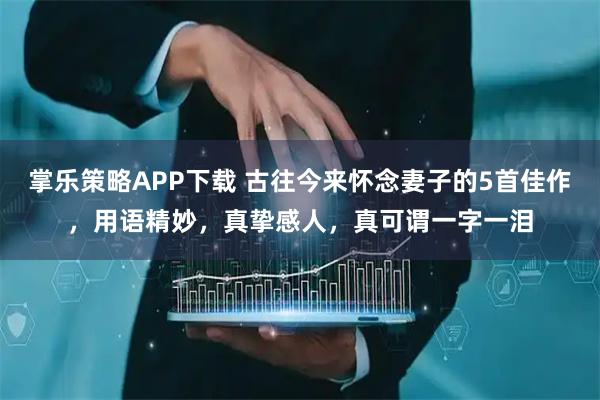 掌乐策略APP下载 古往今来怀念妻子的5首佳作，用语精妙，真挚感人，真可谓一字一泪