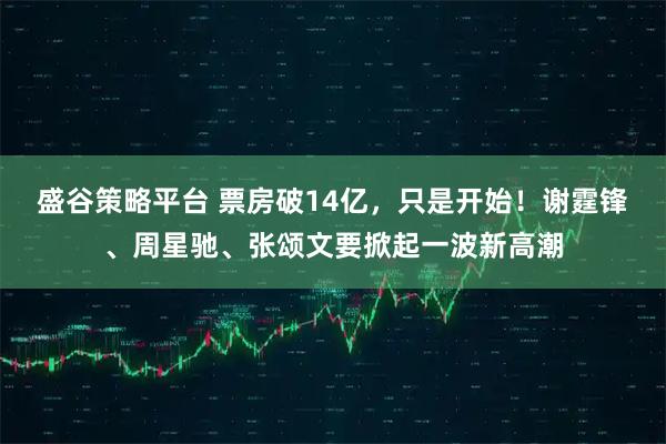 盛谷策略平台 票房破14亿，只是开始！谢霆锋、周星驰、张颂文要掀起一波新高潮