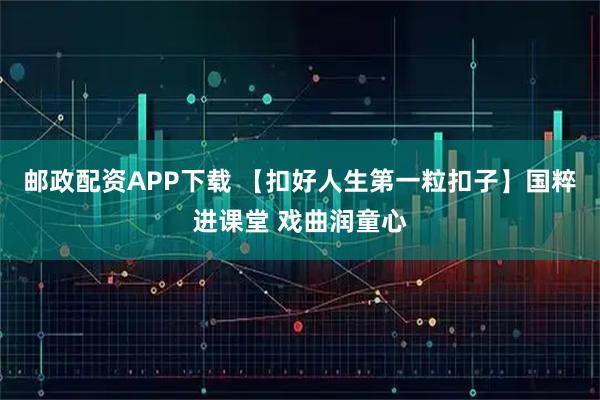 邮政配资APP下载 【扣好人生第一粒扣子】国粹进课堂 戏曲润童心