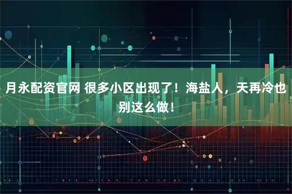 月永配资官网 很多小区出现了！海盐人，天再冷也别这么做！