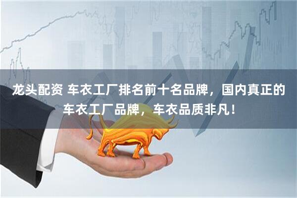 龙头配资 车衣工厂排名前十名品牌，国内真正的车衣工厂品牌，车衣品质非凡！