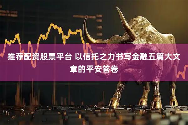推荐配资股票平台 以信托之力书写金融五篇大文章的平安答卷