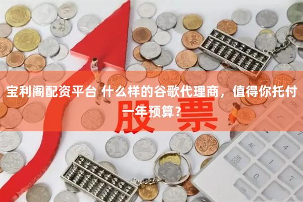 宝利阁配资平台 什么样的谷歌代理商，值得你托付一年预算？