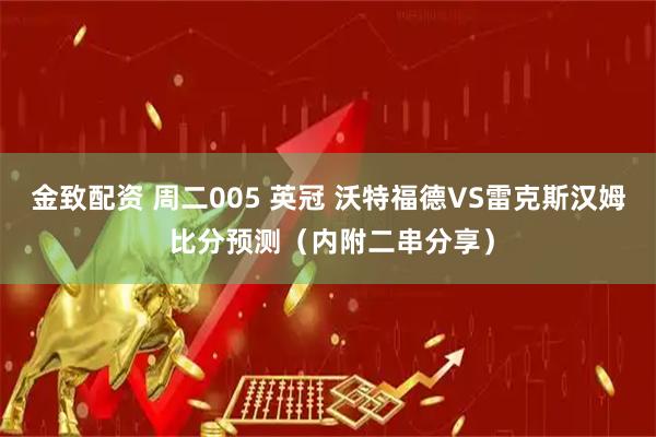 金致配资 周二005 英冠 沃特福德VS雷克斯汉姆 比分预测（内附二串分享）