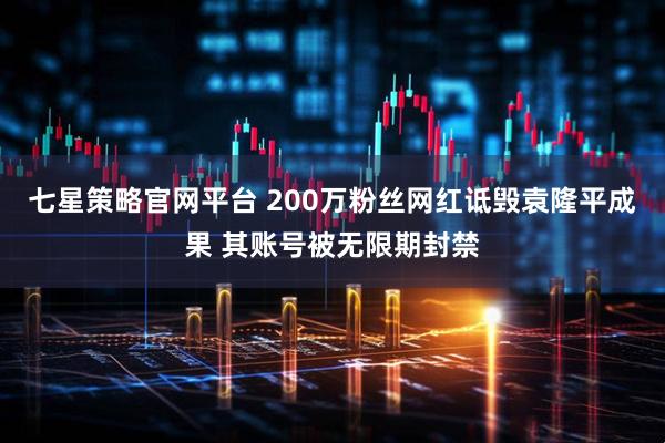 七星策略官网平台 200万粉丝网红诋毁袁隆平成果 其账号被无限期封禁