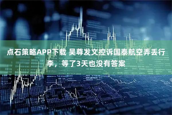 点石策略APP下载 吴尊发文控诉国泰航空弄丢行李，等了3天也没有答案