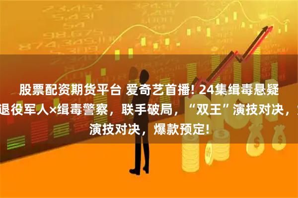 股票配资期货平台 爱奇艺首播! 24集缉毒悬疑剧来袭,退役军人×缉毒警察,联手破局,“双王”演技对决,爆款预定!