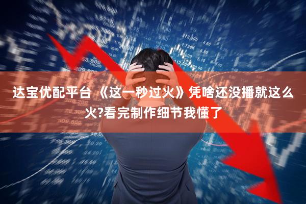 达宝优配平台 《这一秒过火》凭啥还没播就这么火?看完制作细节我懂了