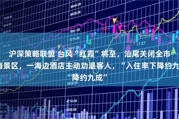沪深策略联盟 台风“红霞”将至，汕尾关闭全市沿海景区，一海边酒店主动劝退客人，“入住率下降约九成”